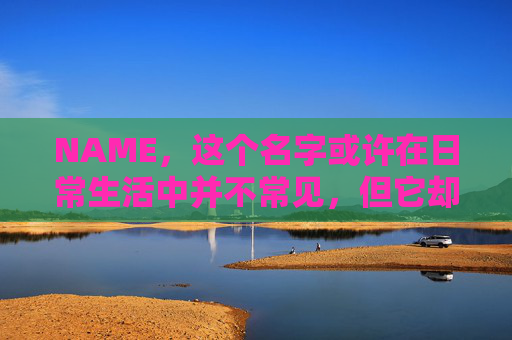 NAME,这个名字或许在日常生活中并不常见,但它却在某些领域里扮演着重要的角色。今天,让我们一起来探索这个名字背后的故事和意义